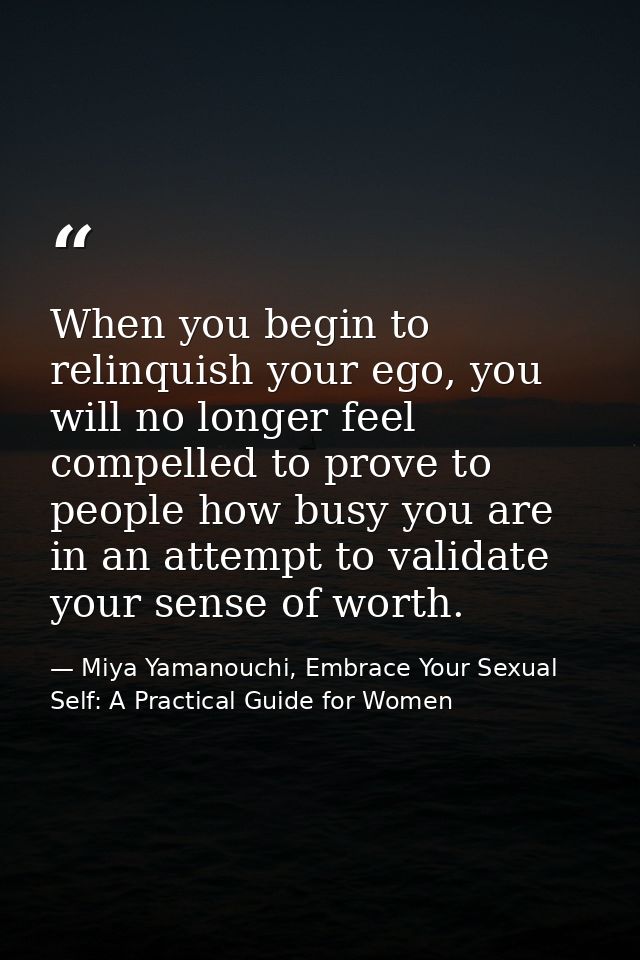 When you begin to relinquish your ego, you will no longer feel compelled to prove to people how busy you are in an attem — Miya Yamanouchi, Embrace Your Sexual Self: A Practical Guide for Women