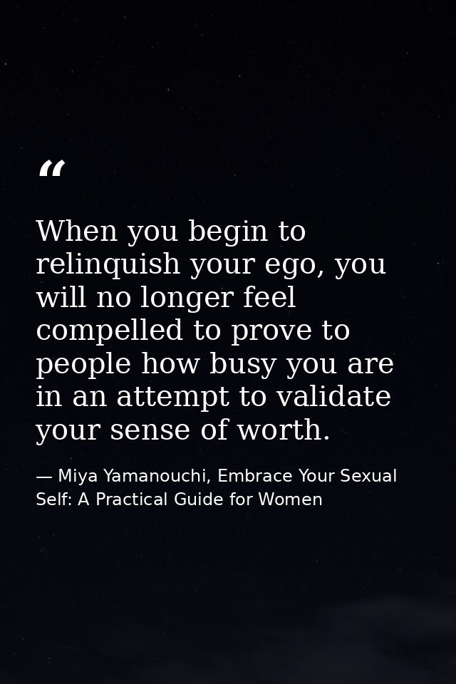 When you begin to relinquish your ego, you will no longer feel compelled to prove to people how busy you are in an attem — Miya Yamanouchi, Embrace Your Sexual Self: A Practical Guide for Women