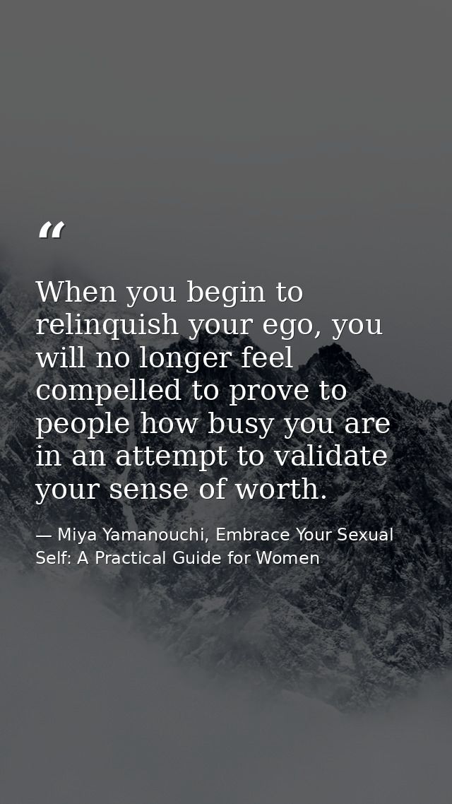 When you begin to relinquish your ego, you will no longer feel compelled to prove to people how busy you are in an attem — Miya Yamanouchi, Embrace Your Sexual Self: A Practical Guide for Women