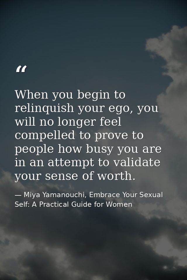 When you begin to relinquish your ego, you will no longer feel compelled to prove to people how busy you are in an attem — Miya Yamanouchi, Embrace Your Sexual Self: A Practical Guide for Women