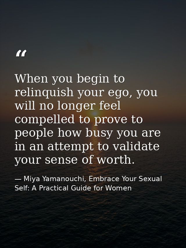 When you begin to relinquish your ego, you will no longer feel compelled to prove to people how busy you are in an attem — Miya Yamanouchi, Embrace Your Sexual Self: A Practical Guide for Women