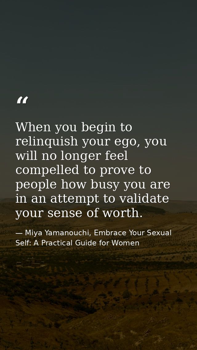 When you begin to relinquish your ego, you will no longer feel compelled to prove to people how busy you are in an attem — Miya Yamanouchi, Embrace Your Sexual Self: A Practical Guide for Women