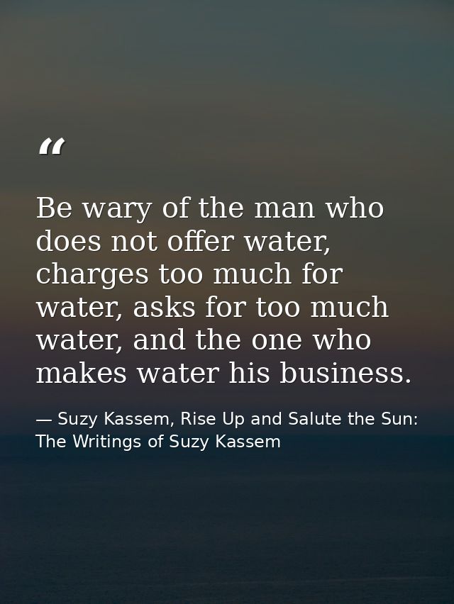 Be wary of the man who does not offer water, charges too much for water, asks for too much water, and the one who makes  — Suzy Kassem, Rise Up and Salute the Sun: The Writings of Suzy Kassem