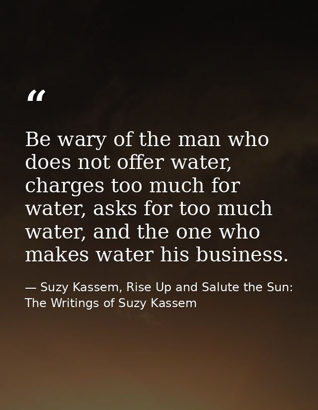 Be wary of the man who does not offer water, charges too much for water, asks for too much water, and the one who makes  — Suzy Kassem, Rise Up and Salute the Sun: The Writings of Suzy Kassem