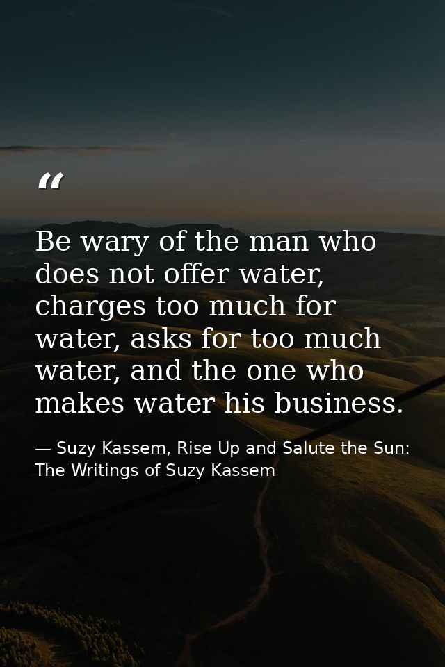 Be wary of the man who does not offer water, charges too much for water, asks for too much water, and the one who makes  — Suzy Kassem, Rise Up and Salute the Sun: The Writings of Suzy Kassem