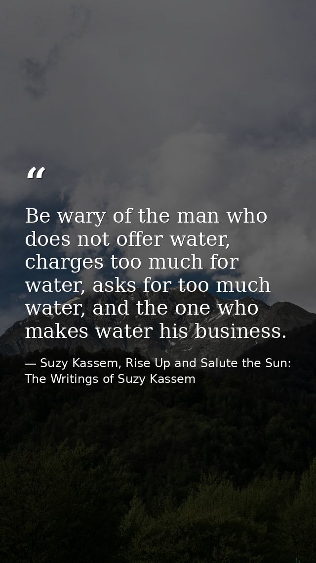 Be wary of the man who does not offer water, charges too much for water, asks for too much water, and the one who makes  — Suzy Kassem, Rise Up and Salute the Sun: The Writings of Suzy Kassem