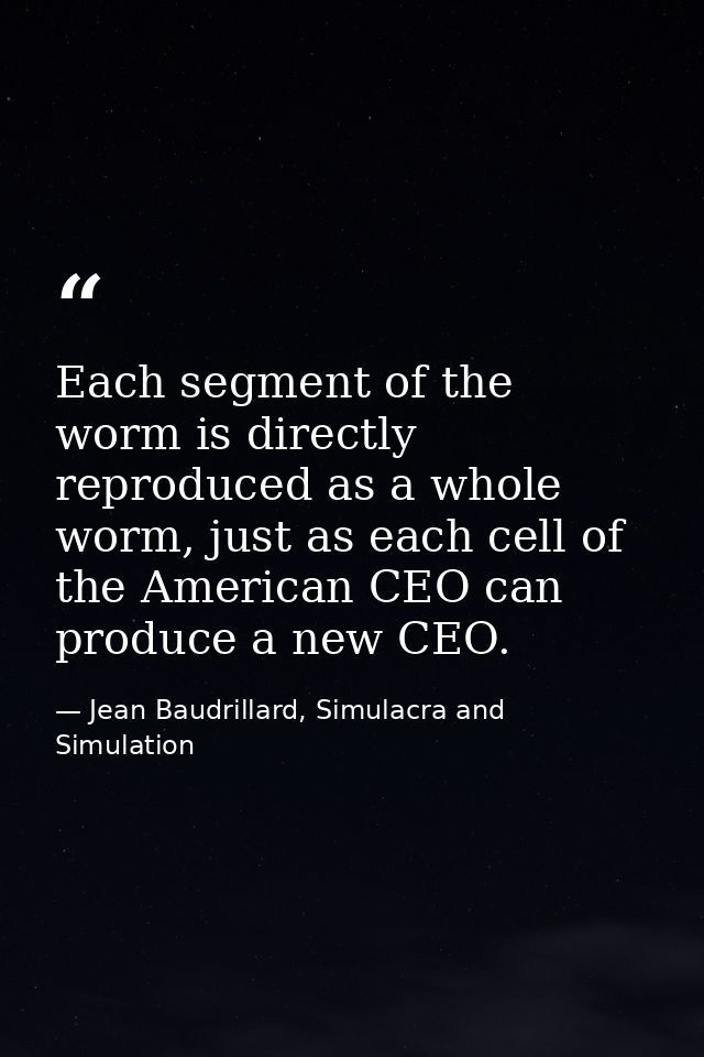 Each segment of the worm is directly reproduced as a whole worm, just as each cell of the American CEO can produce a new — Jean Baudrillard, Simulacra and Simulation
