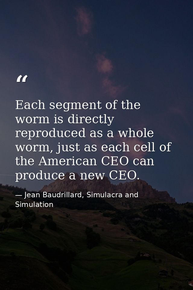 Each segment of the worm is directly reproduced as a whole worm, just as each cell of the American CEO can produce a new — Jean Baudrillard, Simulacra and Simulation