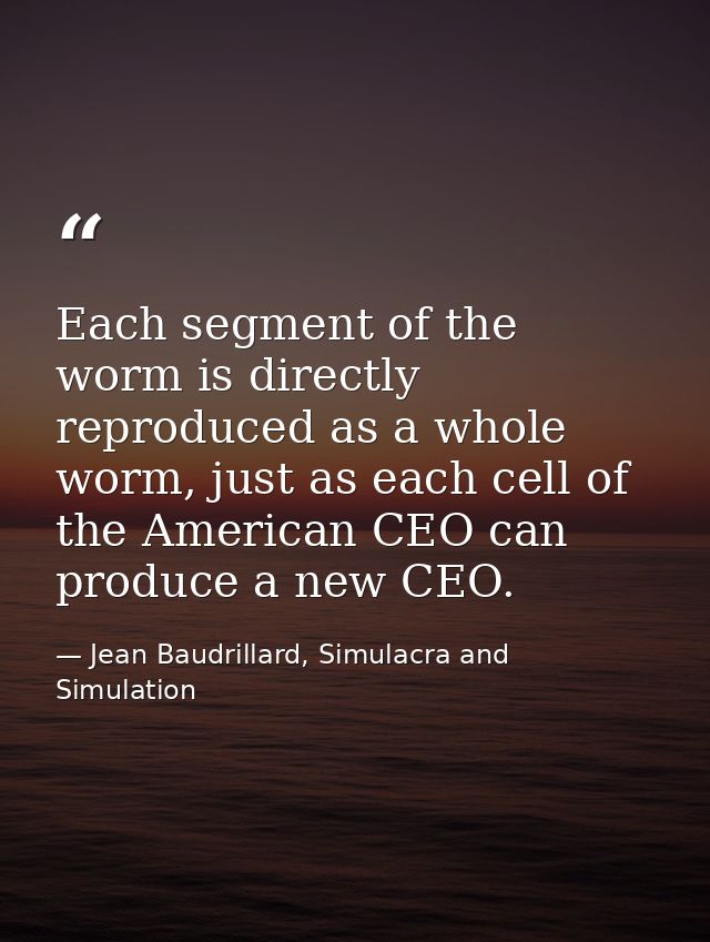 Each segment of the worm is directly reproduced as a whole worm, just as each cell of the American CEO can produce a new — Jean Baudrillard, Simulacra and Simulation