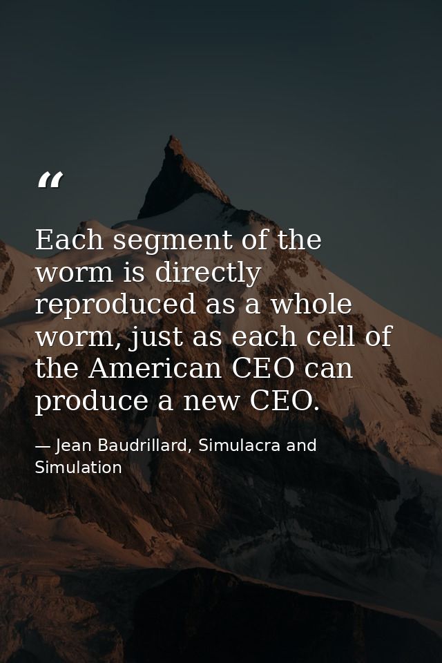 Each segment of the worm is directly reproduced as a whole worm, just as each cell of the American CEO can produce a new — Jean Baudrillard, Simulacra and Simulation
