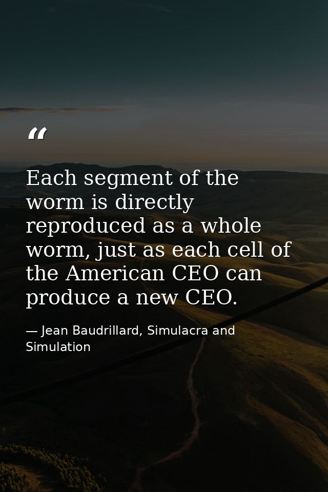 Each segment of the worm is directly reproduced as a whole worm, just as each cell of the American CEO can produce a new — Jean Baudrillard, Simulacra and Simulation