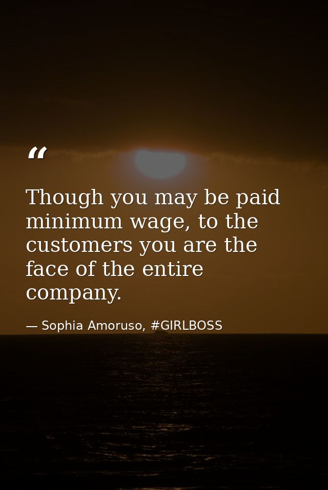 Though you may be paid minimum wage, to the customers you are the face of the entire company. — Sophia Amoruso, #GIRLBOSS
