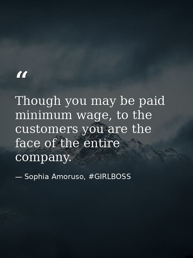 Though you may be paid minimum wage, to the customers you are the face of the entire company. — Sophia Amoruso, #GIRLBOSS