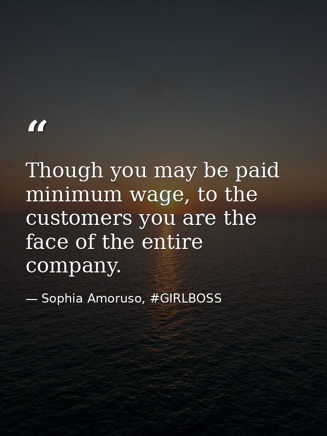 Though you may be paid minimum wage, to the customers you are the face of the entire company. — Sophia Amoruso, #GIRLBOSS