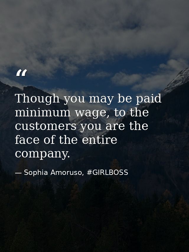 Though you may be paid minimum wage, to the customers you are the face of the entire company. — Sophia Amoruso, #GIRLBOSS