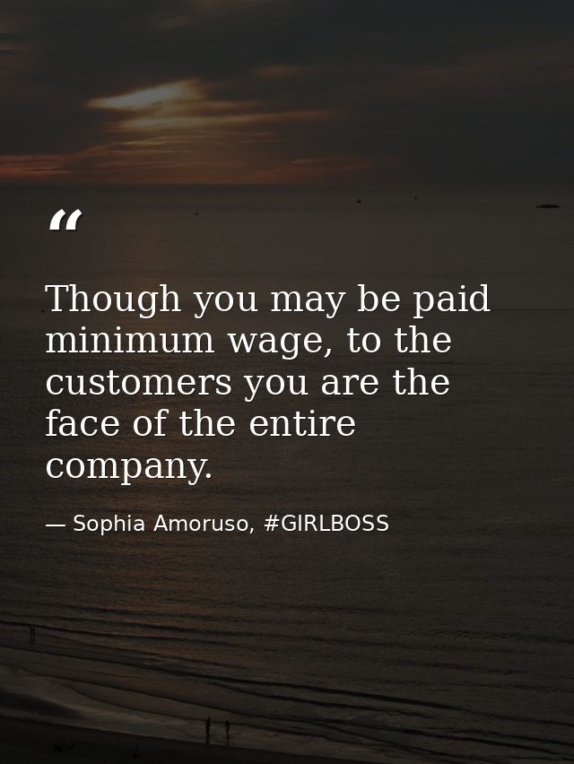 Though you may be paid minimum wage, to the customers you are the face of the entire company. — Sophia Amoruso, #GIRLBOSS