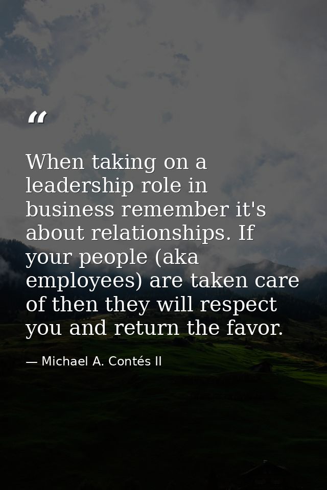 When taking on a leadership role in business remember it's about relationships. If your people (aka employees) are taken — Michael A. Contés II
