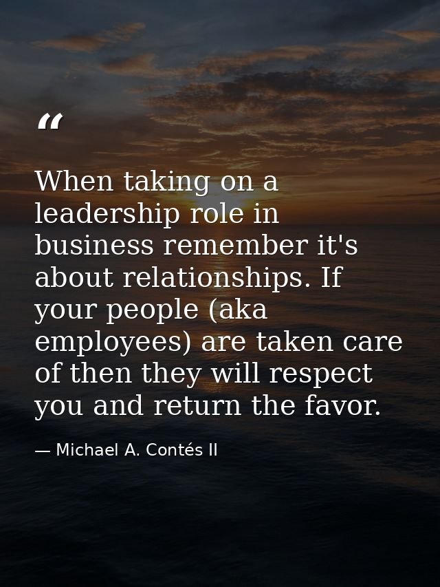 When taking on a leadership role in business remember it's about relationships. If your people (aka employees) are taken — Michael A. Contés II