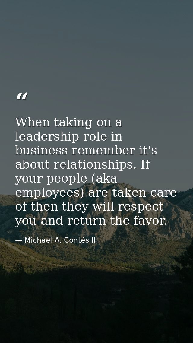 When taking on a leadership role in business remember it's about relationships. If your people (aka employees) are taken — Michael A. Contés II