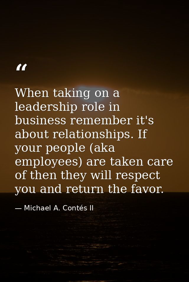 When taking on a leadership role in business remember it's about relationships. If your people (aka employees) are taken — Michael A. Contés II