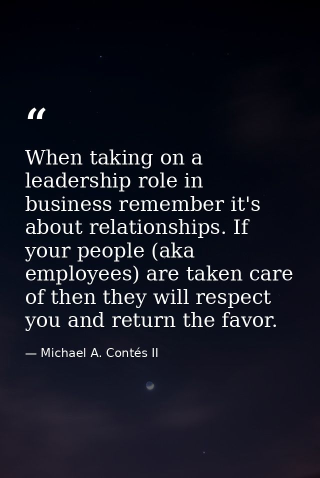 When taking on a leadership role in business remember it's about relationships. If your people (aka employees) are taken — Michael A. Contés II