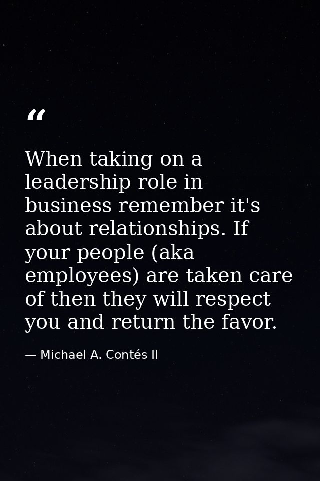 When taking on a leadership role in business remember it's about relationships. If your people (aka employees) are taken — Michael A. Contés II