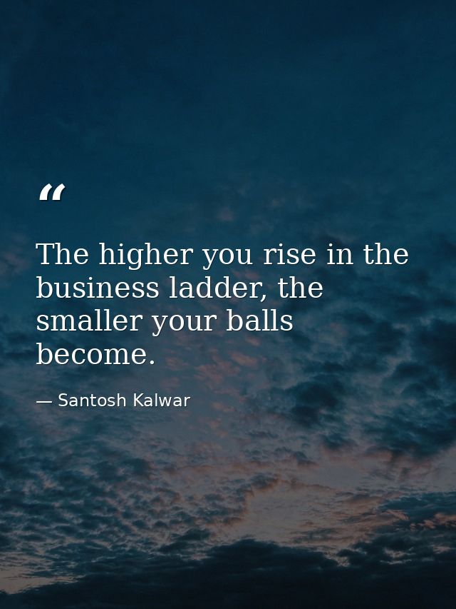 The higher you rise in the business ladder, the smaller your balls become. — Santosh Kalwar