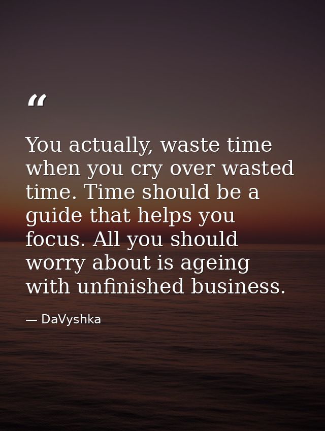 You actually, waste time when you cry over wasted time. Time should be a guide that helps you focus. All you should worr — DaVyshka