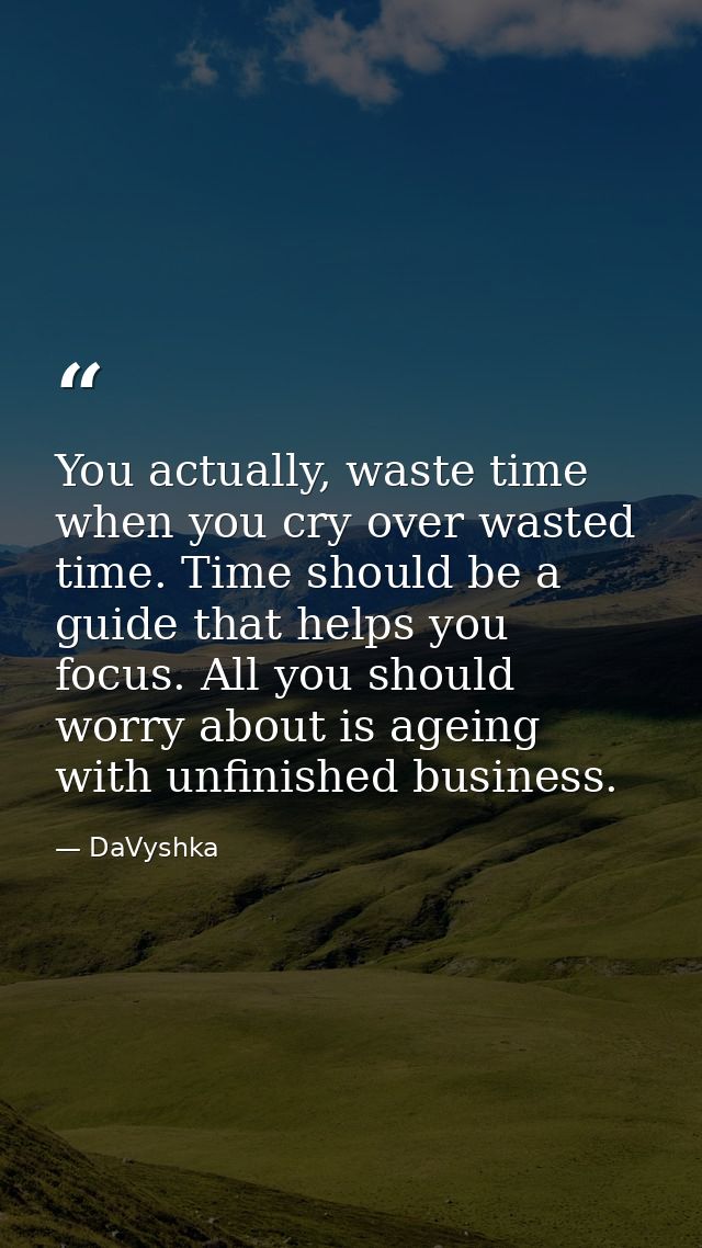 You actually, waste time when you cry over wasted time. Time should be a guide that helps you focus. All you should worr — DaVyshka