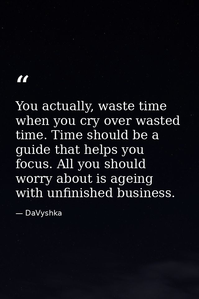 You actually, waste time when you cry over wasted time. Time should be a guide that helps you focus. All you should worr — DaVyshka