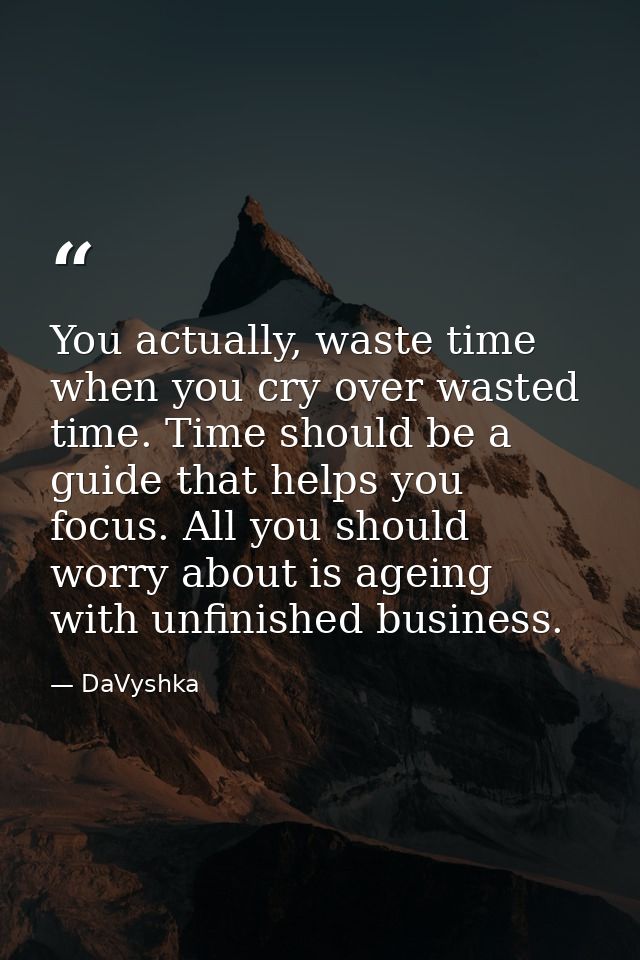 You actually, waste time when you cry over wasted time. Time should be a guide that helps you focus. All you should worr — DaVyshka