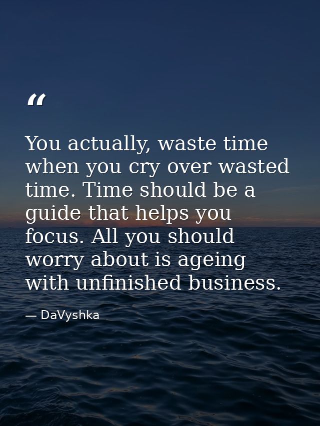 You actually, waste time when you cry over wasted time. Time should be a guide that helps you focus. All you should worr — DaVyshka