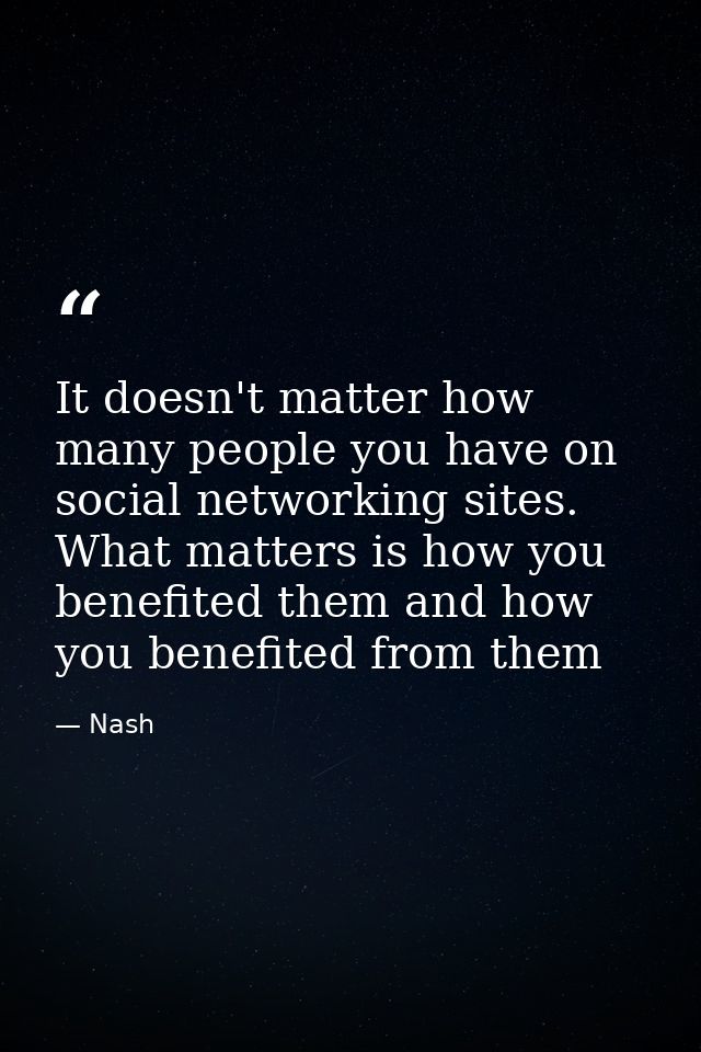 It doesn't matter how many people you have on social networking sites. What matters is how you benefited them and how yo — Nash