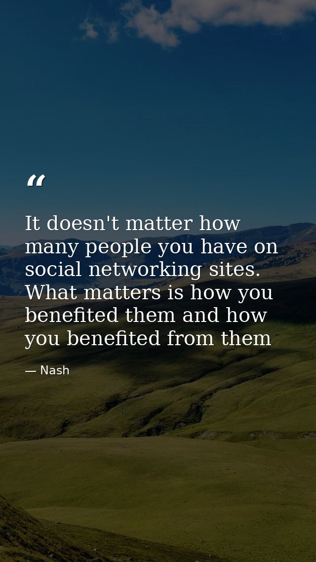 It doesn't matter how many people you have on social networking sites. What matters is how you benefited them and how yo — Nash