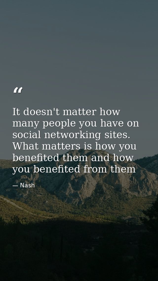 It doesn't matter how many people you have on social networking sites. What matters is how you benefited them and how yo — Nash