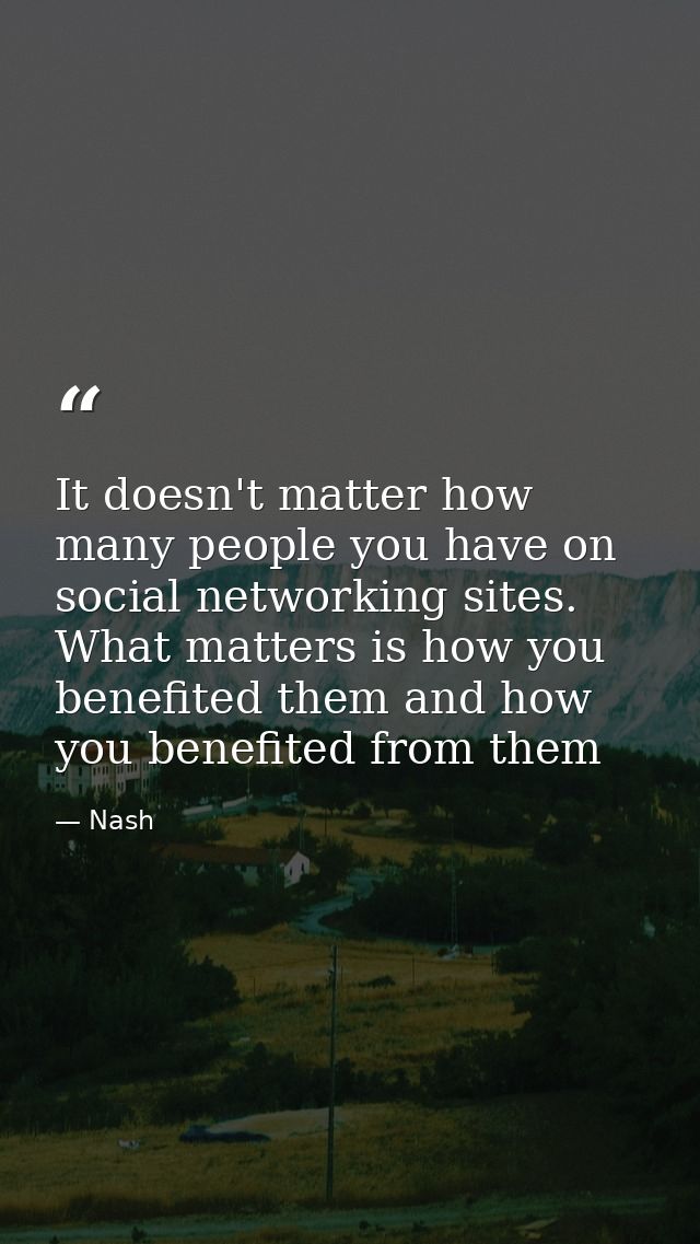 It doesn't matter how many people you have on social networking sites. What matters is how you benefited them and how yo — Nash