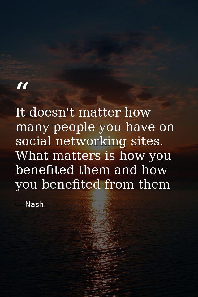It doesn't matter how many people you have on social networking sites. What matters is how you benefited them and how yo — Nash