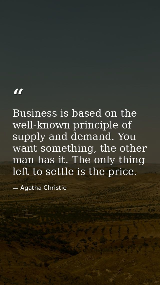 Business is based on the well-known principle of supply and demand. You want something, the other man has it. The only t — Agatha Christie