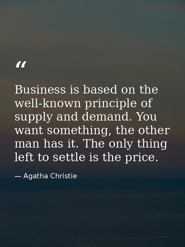 Business is based on the well-known principle of supply and demand. You want something, the other man has it. The only t — Agatha Christie