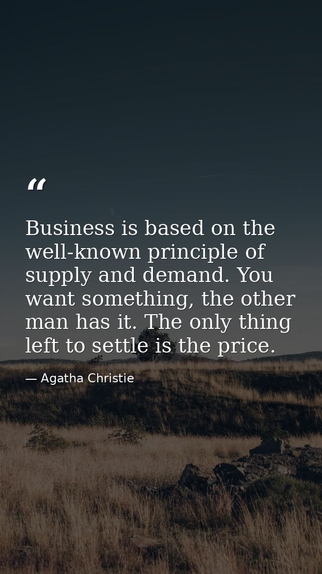 Business is based on the well-known principle of supply and demand. You want something, the other man has it. The only t — Agatha Christie