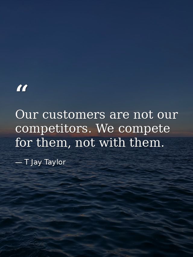 Our customers are not our competitors. We compete for them, not with them. — T Jay Taylor