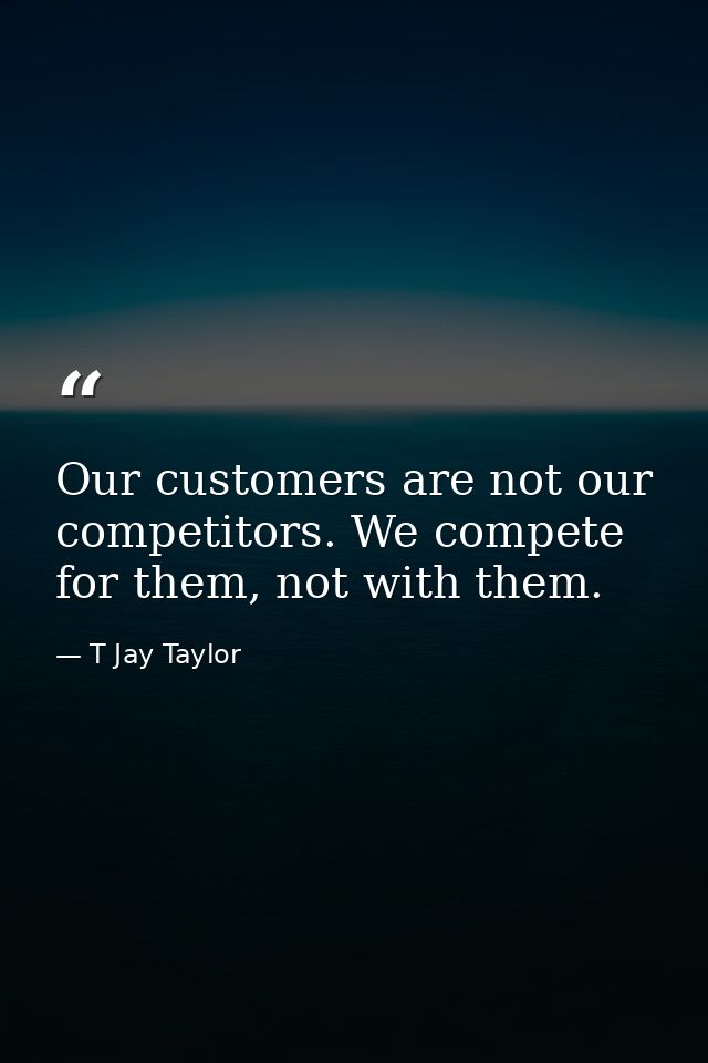 Our customers are not our competitors. We compete for them, not with them. — T Jay Taylor