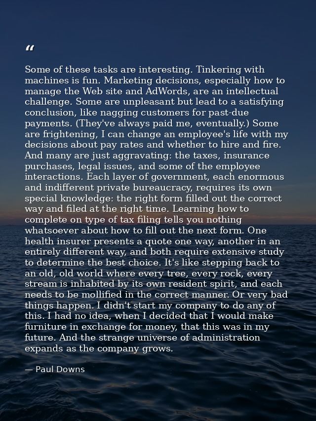 Some of these tasks are interesting. Tinkering with machines is fun. Marketing decisions, especially how to manage the W — Paul Downs