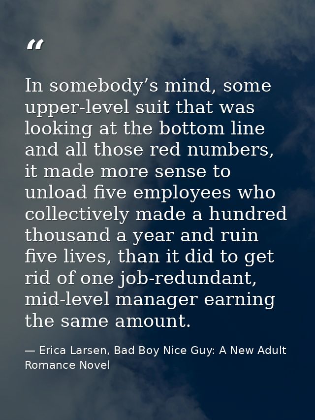 In somebody’s mind, some upper-level suit that was looking at the bottom line and all those red numbers, it made more se — Erica Larsen, Bad Boy Nice Guy: A New Adult Romance Novel