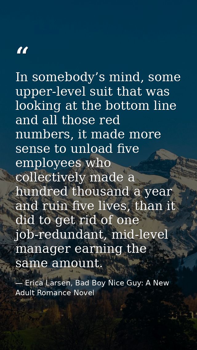 In somebody’s mind, some upper-level suit that was looking at the bottom line and all those red numbers, it made more se — Erica Larsen, Bad Boy Nice Guy: A New Adult Romance Novel