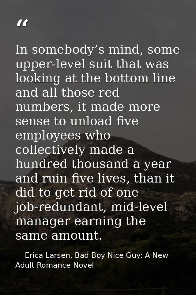 In somebody’s mind, some upper-level suit that was looking at the bottom line and all those red numbers, it made more se — Erica Larsen, Bad Boy Nice Guy: A New Adult Romance Novel