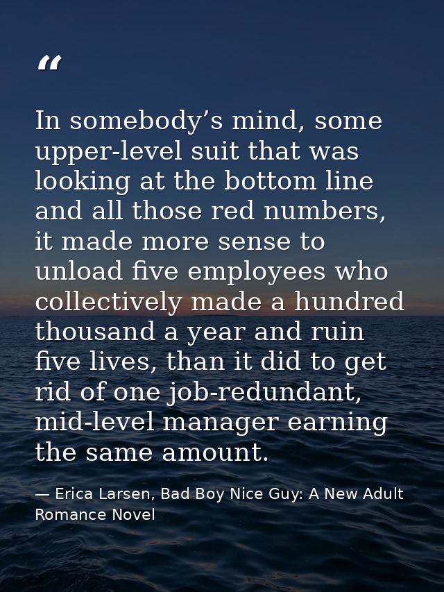 In somebody’s mind, some upper-level suit that was looking at the bottom line and all those red numbers, it made more se — Erica Larsen, Bad Boy Nice Guy: A New Adult Romance Novel