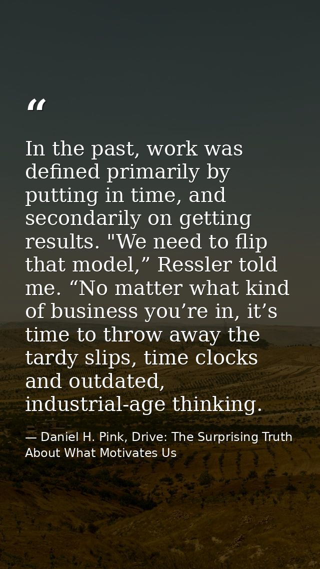 In the past, work was defined primarily by putting in time, and secondarily on getting results. "We need to flip that mo — Daniel H. Pink, Drive: The Surprising Truth About What Motivates Us