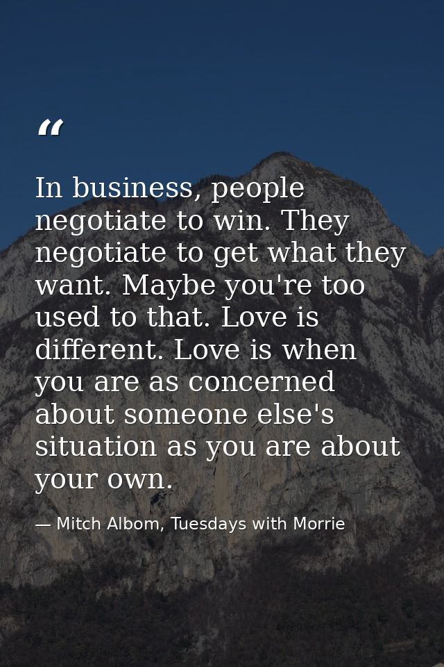 In business, people negotiate to win. They negotiate to get what they want. Maybe you're too used to that. Love is diffe — Mitch Albom, Tuesdays with Morrie