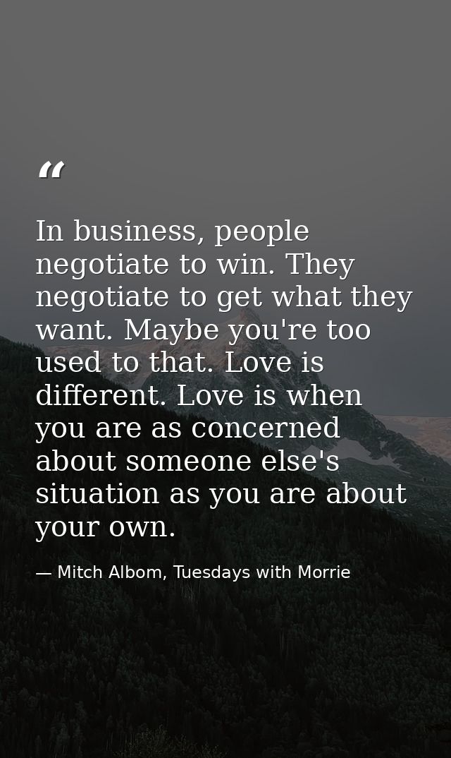 In business, people negotiate to win. They negotiate to get what they want. Maybe you're too used to that. Love is diffe — Mitch Albom, Tuesdays with Morrie